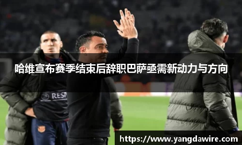 哈维宣布赛季结束后辞职巴萨亟需新动力与方向